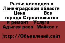 Рытье колодцев в Ленинградской области › Цена ­ 4 000 - Все города Строительство и ремонт » Услуги   . Адыгея респ.,Майкоп г.